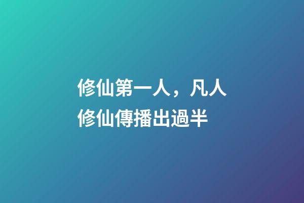 修仙第一人，凡人修仙傳播出過半-第1張-觀點-玄機派