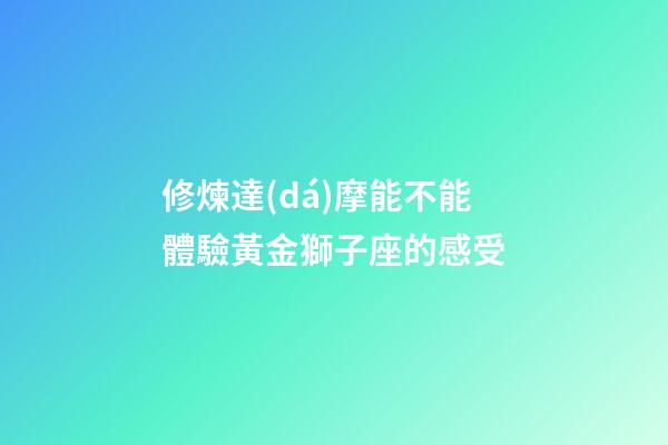修煉達(dá)摩能不能體驗黃金獅子座的感受