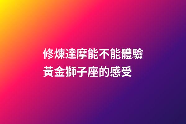 修煉達摩能不能體驗黃金獅子座的感受