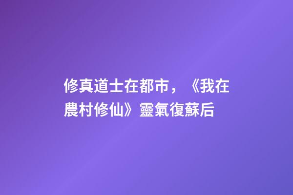 修真道士在都市，《我在農村修仙》靈氣復蘇后-第1張-觀點-玄機派