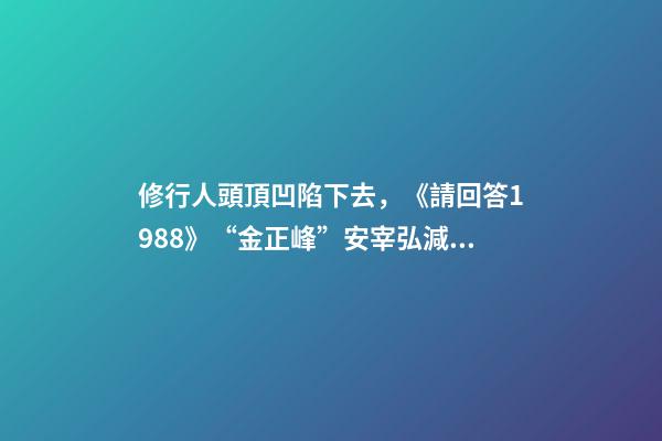 修行人頭頂凹陷下去，《請回答1988》“金正峰”安宰弘減肥成功-第1張-觀點-玄機派