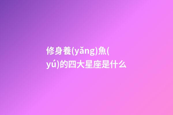 修身養(yǎng)魚(yú)的四大星座是什么-第1張-星座運(yùn)勢(shì)-玄機(jī)派