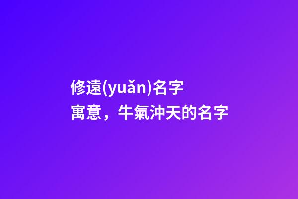 修遠(yuǎn)名字寓意，牛氣沖天的名字-第1張-觀點(diǎn)-玄機(jī)派