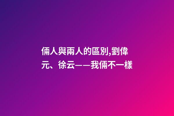 倆人與兩人的區別,劉偉元、徐云——我倆不一樣-第1張-觀點-玄機派