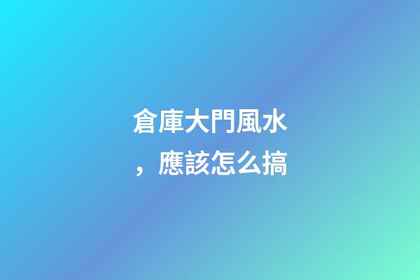 倉庫大門風水，應該怎么搞