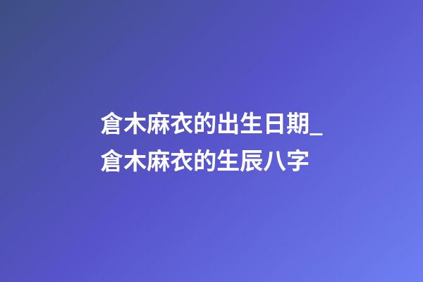倉木麻衣的出生日期_倉木麻衣的生辰八字