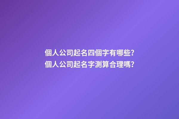 個人公司起名四個字有哪些？個人公司起名字測算合理嗎？-第1張-公司起名-玄機派