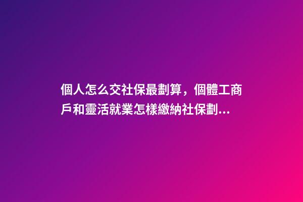 個人怎么交社保最劃算，個體工商戶和靈活就業怎樣繳納社保劃算-第1張-觀點-玄機派