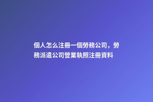 個人怎么注冊一個勞務公司，勞務派遣公司營業執照注冊資料-第1張-觀點-玄機派