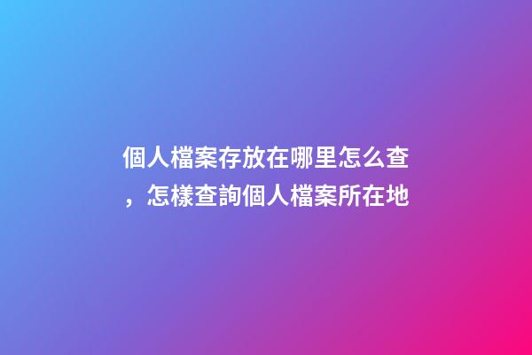 個人檔案存放在哪里怎么查，怎樣查詢個人檔案所在地-第1張-觀點-玄機派