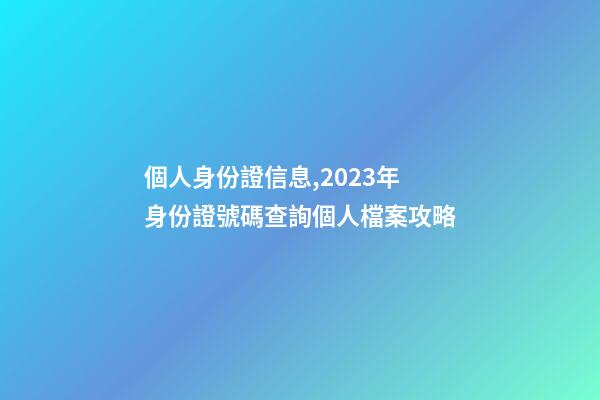 個人身份證信息,2023年身份證號碼查詢個人檔案攻略-第1張-觀點-玄機派