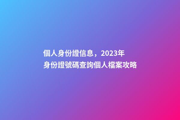 個人身份證信息，2023年身份證號碼查詢個人檔案攻略-第1張-觀點-玄機派