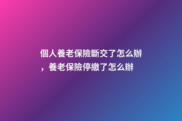 個人養老保險斷交了怎么辦，養老保險停繳了怎么辦-第1張-觀點-玄機派