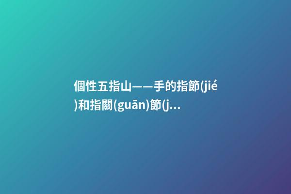 個性五指山——手的指節(jié)和指關(guān)節(jié)