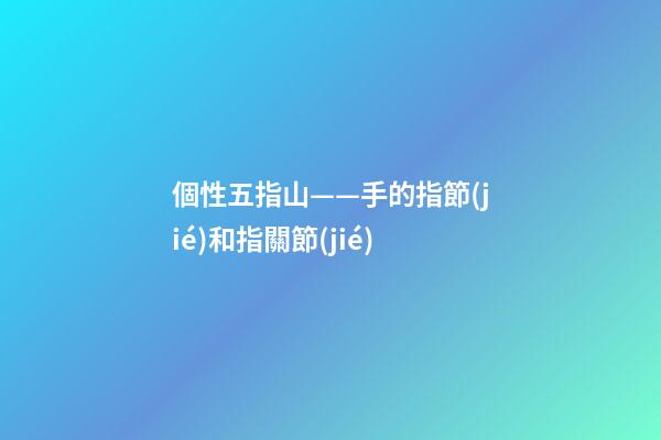 個性五指山——手的指節(jié)和指關節(jié)