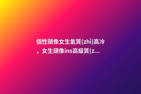 個性頭像女生氣質(zhì)高冷，女生頭像ins高級質(zhì)感高冷文藝頭像高清女生優(yōu)質(zhì)頭像-第1張-觀點-玄機派
