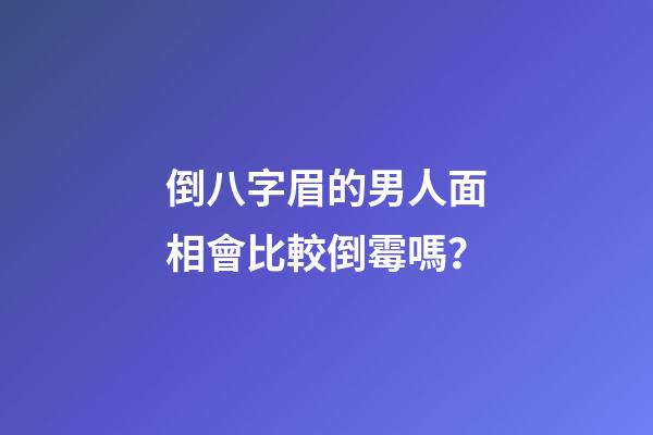 倒八字眉的男人面相會比較倒霉嗎？