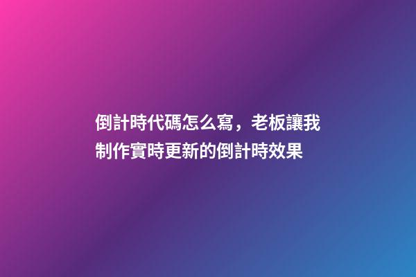 倒計時代碼怎么寫，老板讓我制作實時更新的倒計時效果-第1張-觀點-玄機派