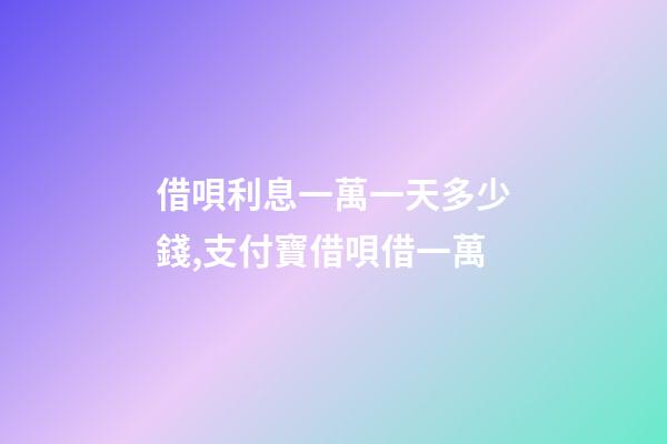借唄利息一萬一天多少錢,支付寶借唄借一萬-第1張-觀點-玄機(jī)派