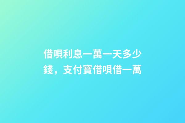 借唄利息一萬一天多少錢，支付寶借唄借一萬-第1張-觀點-玄機(jī)派