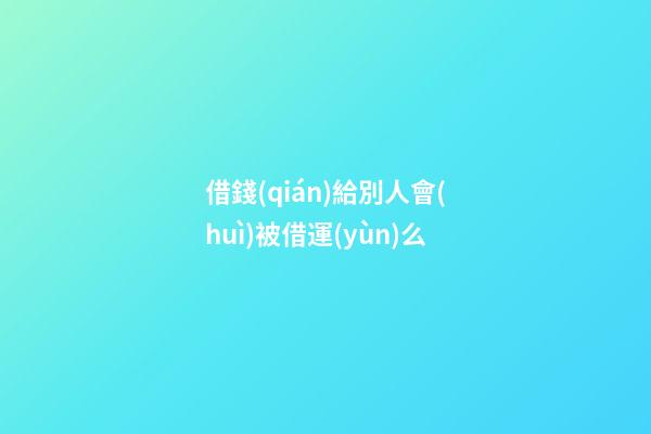借錢(qián)給別人會(huì)被借運(yùn)么