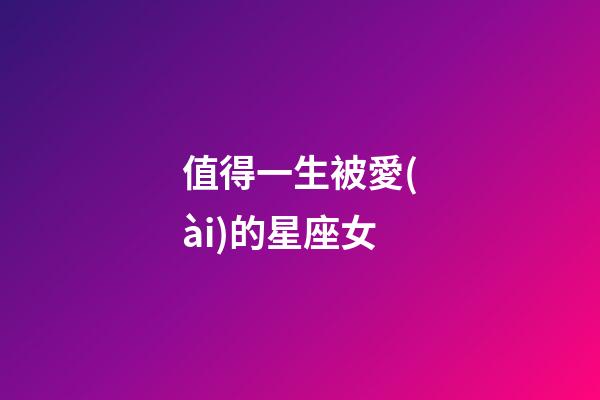 值得一生被愛(ài)的星座女-第1張-星座運(yùn)勢(shì)-玄機(jī)派