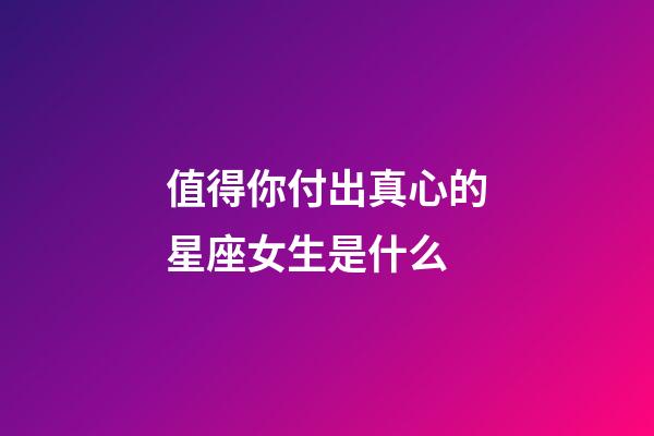 值得你付出真心的星座女生是什么-第1張-星座運勢-玄機派