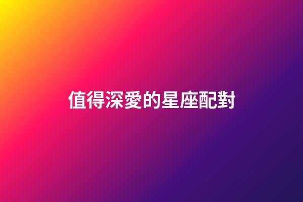 值得深愛的星座配對-第1張-星座運勢-玄機派