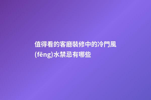 值得看的客廳裝修中的冷門風(fēng)水禁忌有哪些