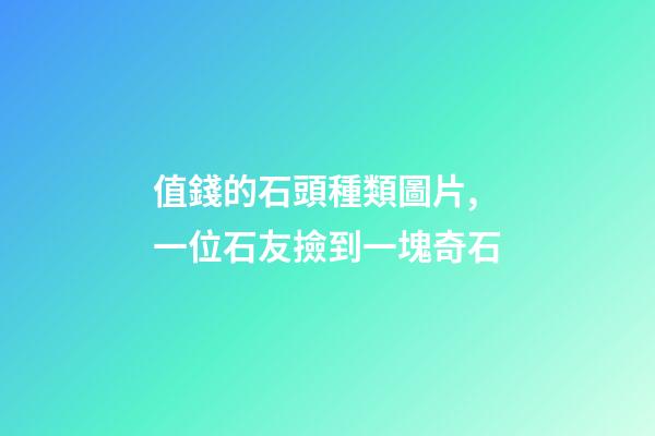 值錢的石頭種類圖片,一位石友撿到一塊奇石-第1張-觀點-玄機派