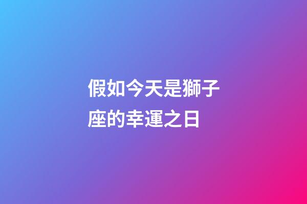 假如今天是獅子座的幸運之日-第1張-星座運勢-玄機派