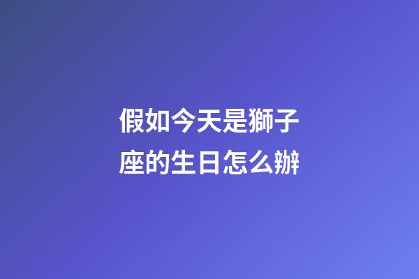 假如今天是獅子座的生日怎么辦-第1張-星座運勢-玄機(jī)派
