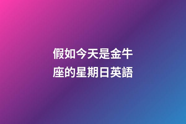 假如今天是金牛座的星期日英語-第1張-星座運勢-玄機派