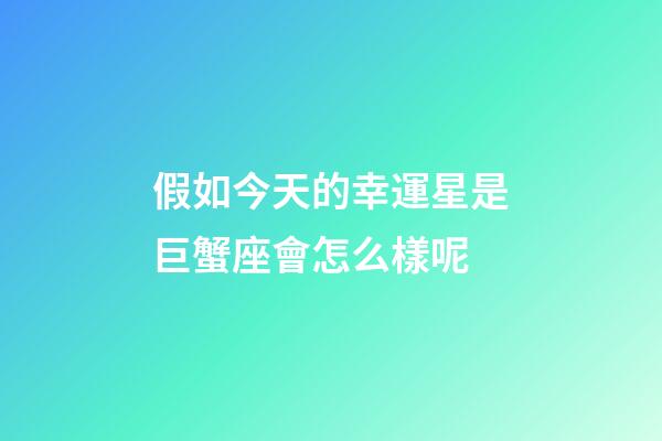 假如今天的幸運星是巨蟹座會怎么樣呢-第1張-星座運勢-玄機派