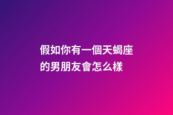 假如你有一個天蝎座的男朋友會怎么樣-第1張-星座運勢-玄機派