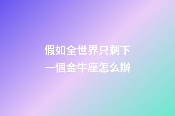 假如全世界只剩下一個金牛座怎么辦-第1張-星座運勢-玄機派