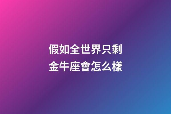 假如全世界只剩金牛座會怎么樣-第1張-星座運勢-玄機派
