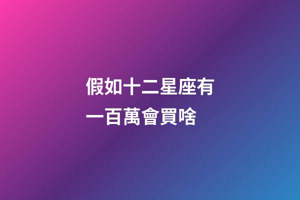 假如十二星座有一百萬會買啥-第1張-星座運勢-玄機派