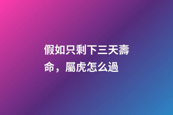 假如只剩下三天壽命，屬虎怎么過