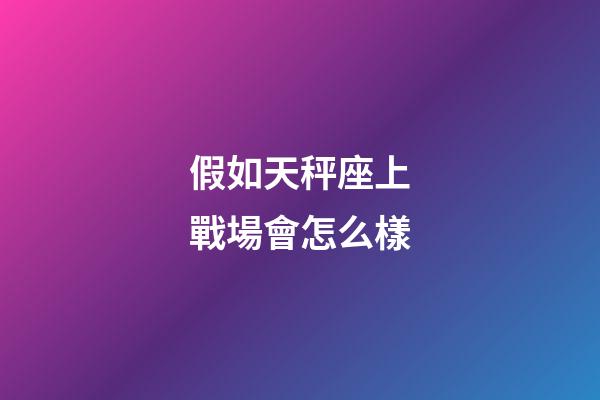 假如天秤座上戰場會怎么樣-第1張-星座運勢-玄機派