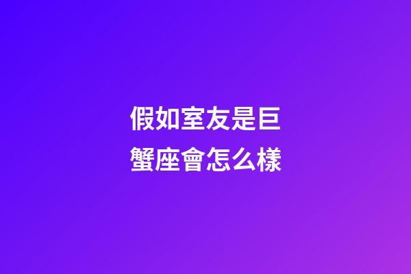 假如室友是巨蟹座會怎么樣-第1張-星座運勢-玄機派