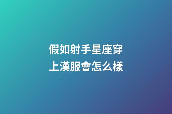 假如射手星座穿上漢服會怎么樣-第1張-星座運勢-玄機派