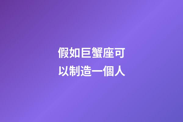假如巨蟹座可以制造一個人-第1張-星座運勢-玄機派