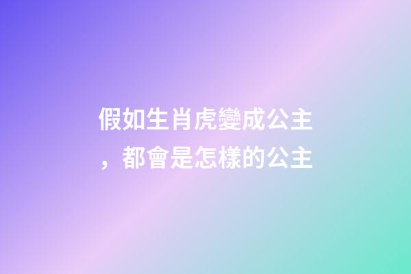 假如生肖虎變成公主，都會是怎樣的公主