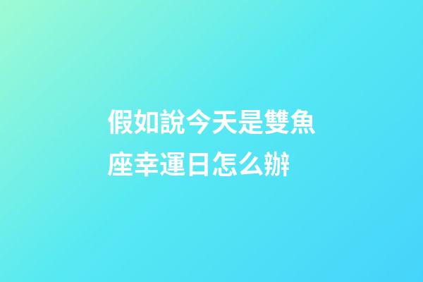 假如說今天是雙魚座幸運日怎么辦-第1張-星座運勢-玄機派