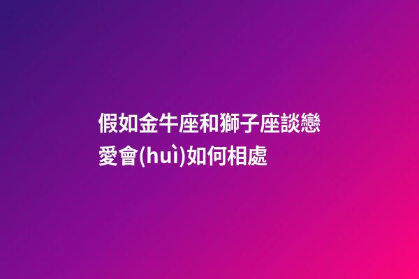 假如金牛座和獅子座談戀愛會(huì)如何相處-第1張-星座運(yùn)勢(shì)-玄機(jī)派