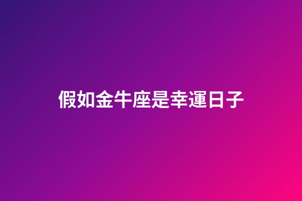 假如金牛座是幸運日子-第1張-星座運勢-玄機派
