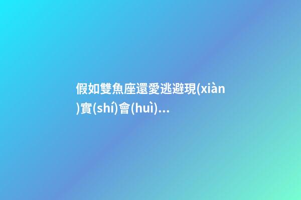 假如雙魚座還愛逃避現(xiàn)實(shí)會(huì)怎樣-第1張-星座運(yùn)勢-玄機(jī)派