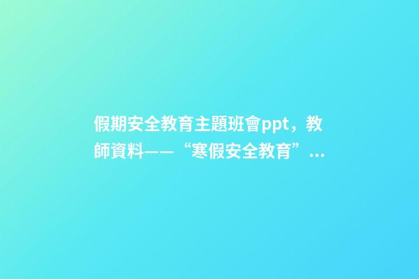 假期安全教育主題班會ppt，教師資料——“寒假安全教育”課件教案手抄報-第1張-觀點-玄機派