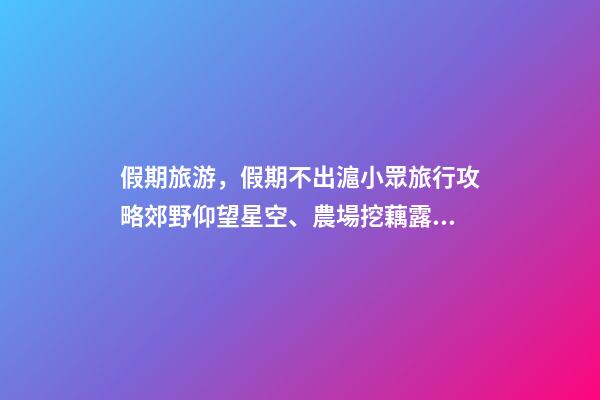 假期旅游，假期不出滬小眾旅行攻略郊野仰望星空、農場挖藕露營……-第1張-觀點-玄機派